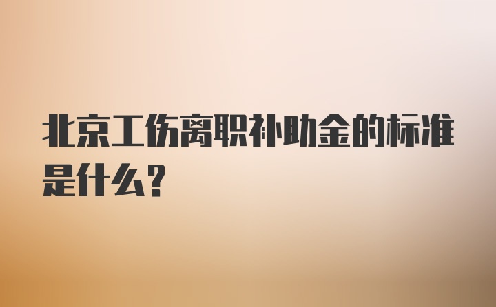 北京工伤离职补助金的标准是什么？