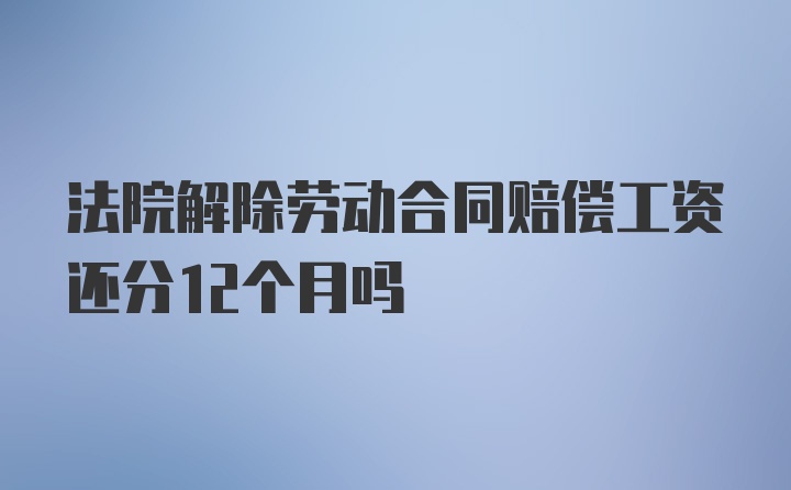 法院解除劳动合同赔偿工资还分12个月吗