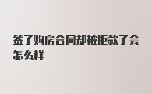 签了购房合同却被拒款了会怎么样