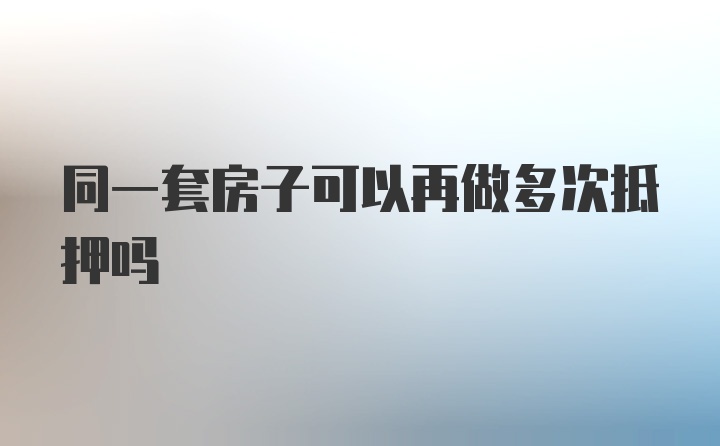 同一套房子可以再做多次抵押吗