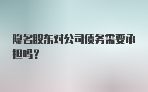 隐名股东对公司债务需要承担吗?