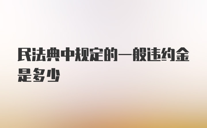 民法典中规定的一般违约金是多少