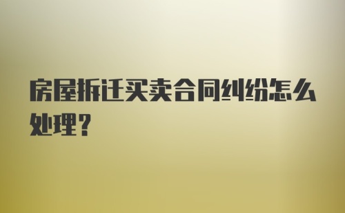 房屋拆迁买卖合同纠纷怎么处理？