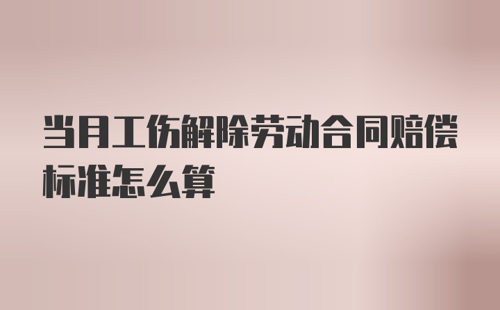 当月工伤解除劳动合同赔偿标准怎么算