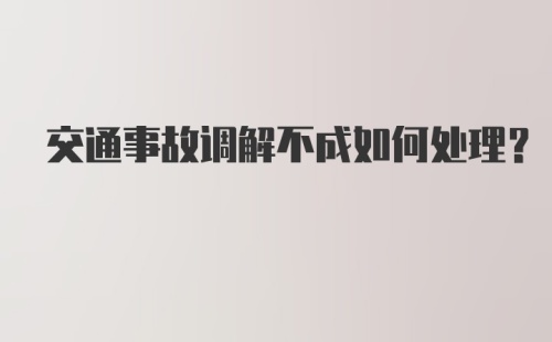 交通事故调解不成如何处理？