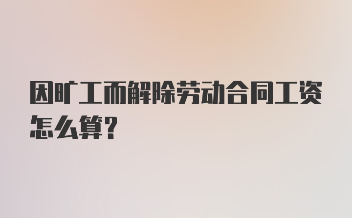 因旷工而解除劳动合同工资怎么算?