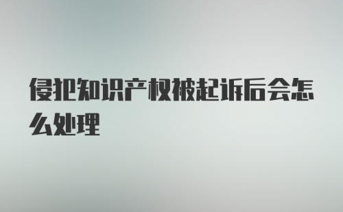 侵犯知识产权被起诉后会怎么处理