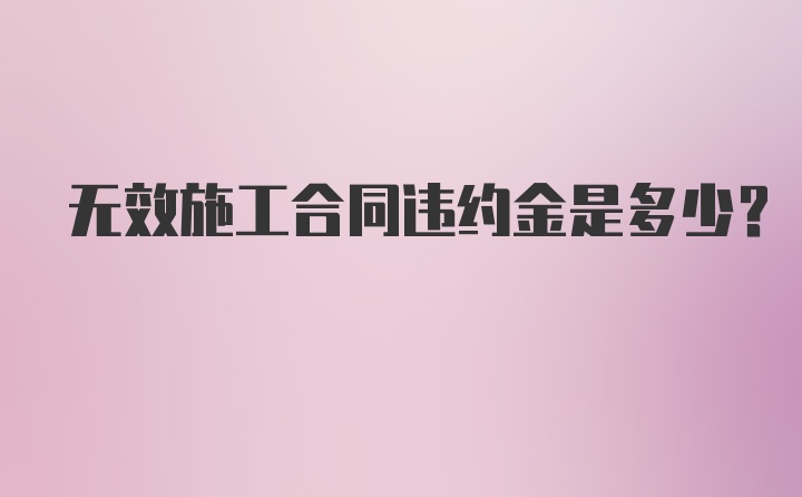 无效施工合同违约金是多少？