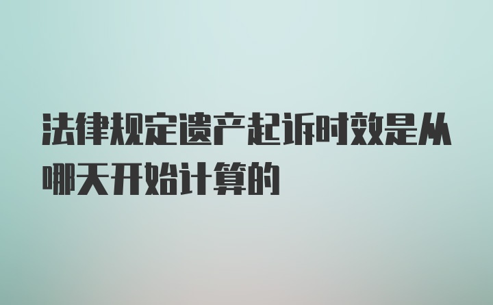 法律规定遗产起诉时效是从哪天开始计算的