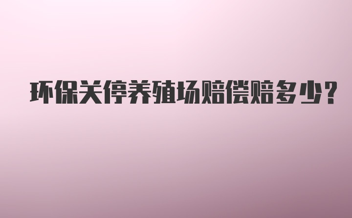 环保关停养殖场赔偿赔多少？