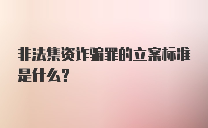 非法集资诈骗罪的立案标准是什么？