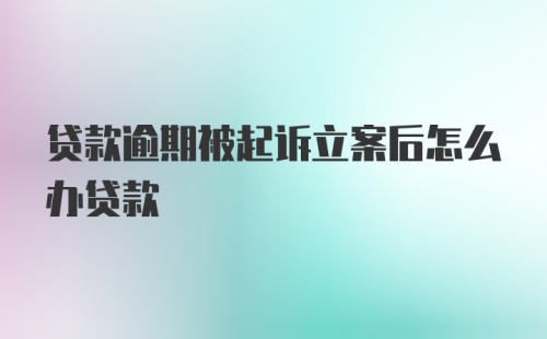 贷款逾期被起诉立案后怎么办贷款