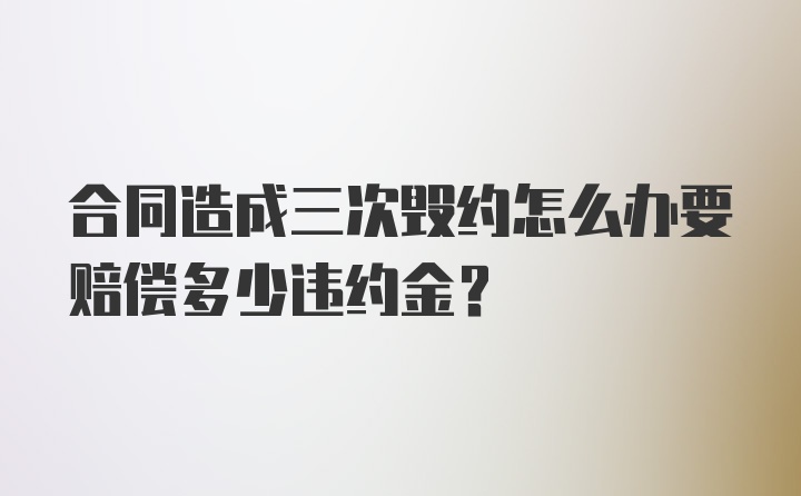 合同造成三次毁约怎么办要赔偿多少违约金?