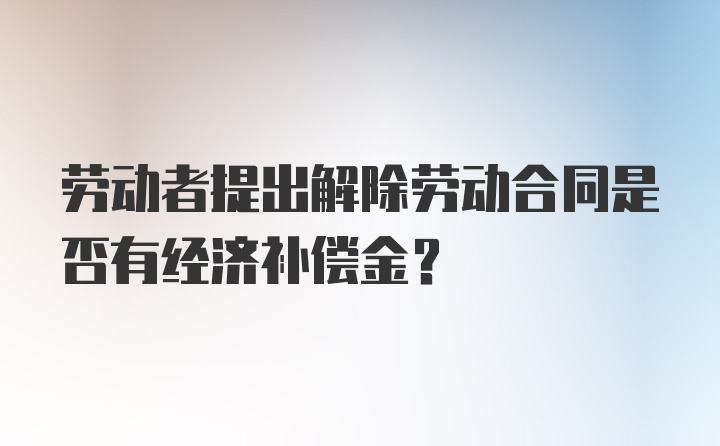 劳动者提出解除劳动合同是否有经济补偿金？