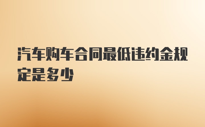 汽车购车合同最低违约金规定是多少