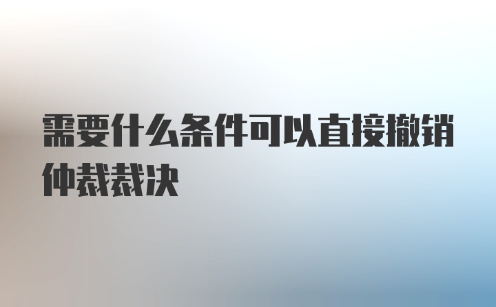 需要什么条件可以直接撤销仲裁裁决