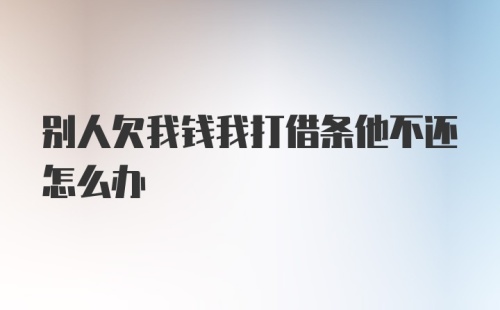 别人欠我钱我打借条他不还怎么办