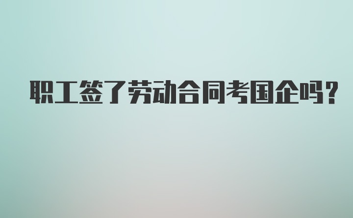 职工签了劳动合同考国企吗？