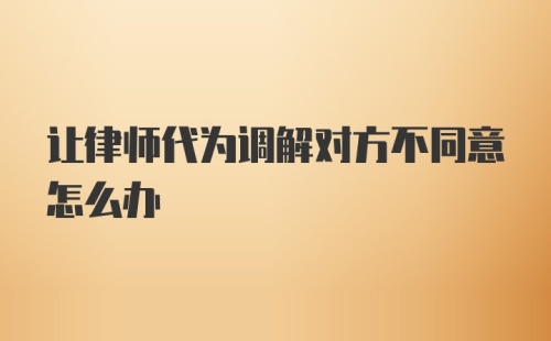 让律师代为调解对方不同意怎么办