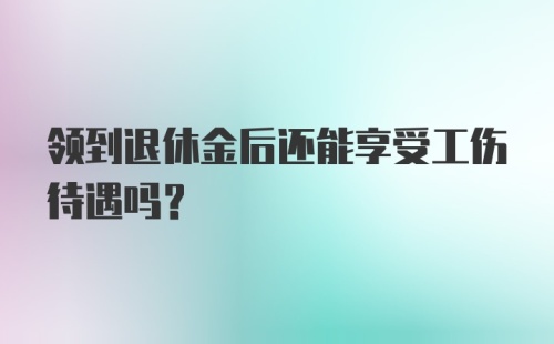 领到退休金后还能享受工伤待遇吗？