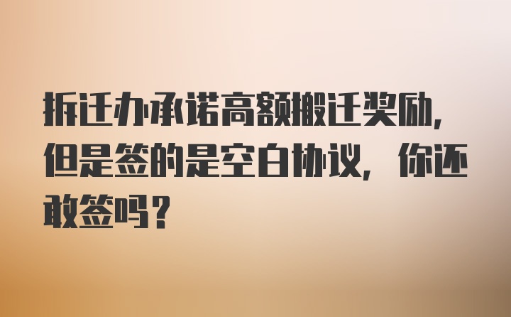 拆迁办承诺高额搬迁奖励，但是签的是空白协议，你还敢签吗?