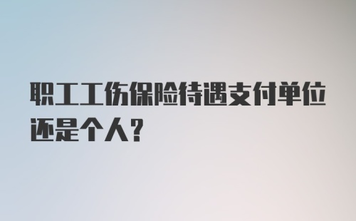 职工工伤保险待遇支付单位还是个人？