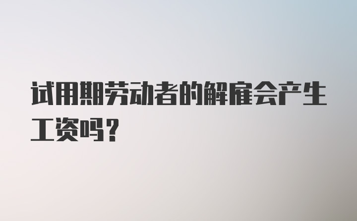 试用期劳动者的解雇会产生工资吗？