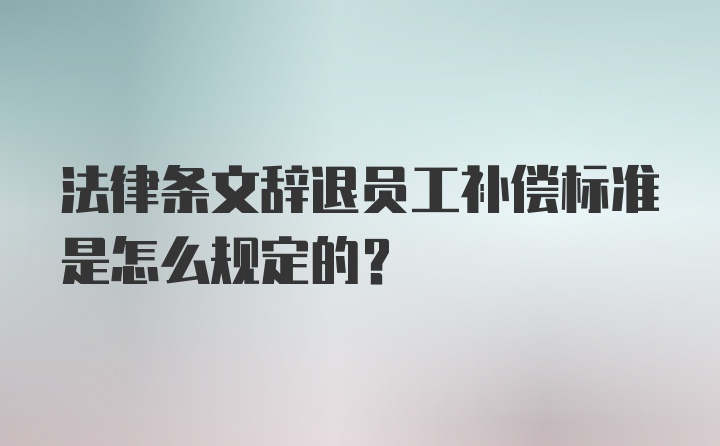 法律条文辞退员工补偿标准是怎么规定的？