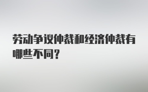 劳动争议仲裁和经济仲裁有哪些不同？