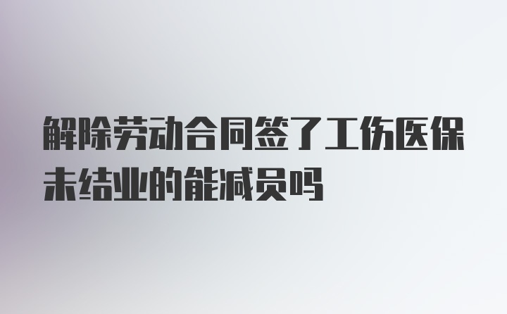 解除劳动合同签了工伤医保未结业的能减员吗