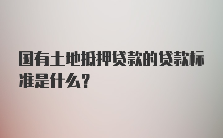 国有土地抵押贷款的贷款标准是什么？