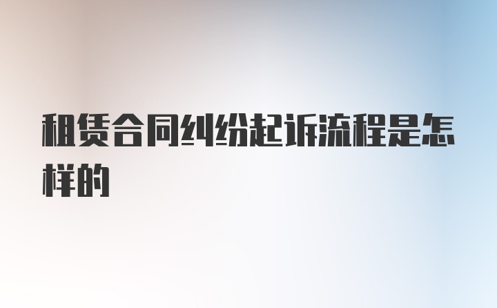 租赁合同纠纷起诉流程是怎样的