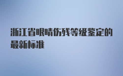 浙江省眼睛伤残等级鉴定的最新标准