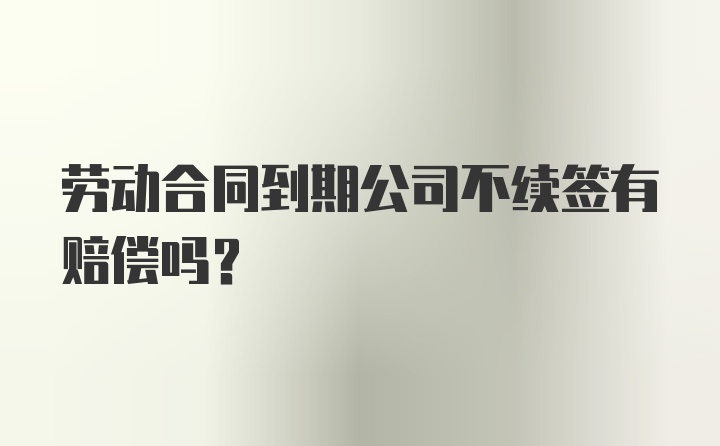 劳动合同到期公司不续签有赔偿吗？