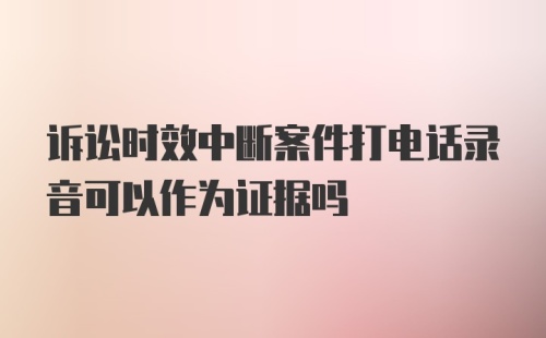 诉讼时效中断案件打电话录音可以作为证据吗