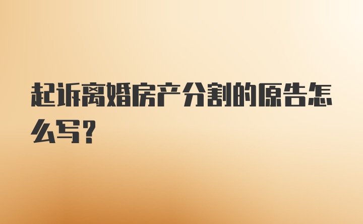 起诉离婚房产分割的原告怎么写？