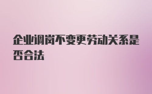 企业调岗不变更劳动关系是否合法