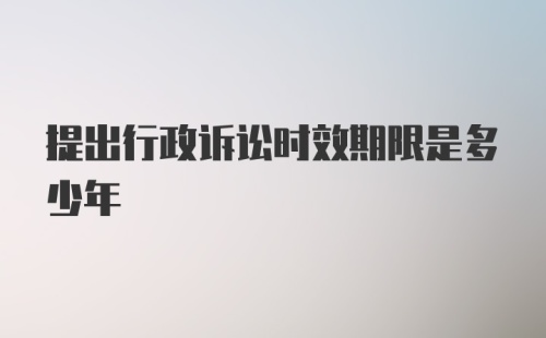 提出行政诉讼时效期限是多少年