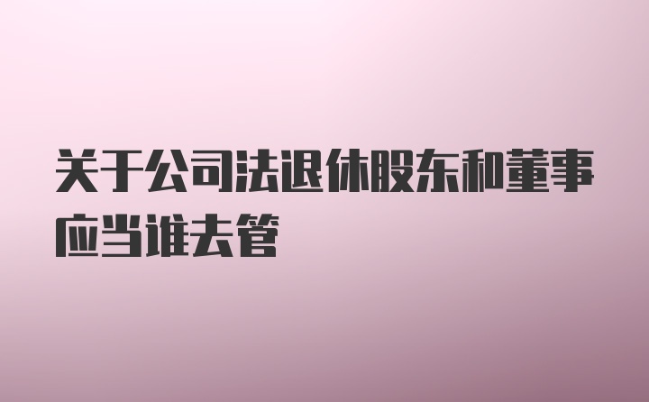 关于公司法退休股东和董事应当谁去管