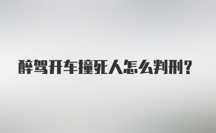 醉驾开车撞死人怎么判刑？