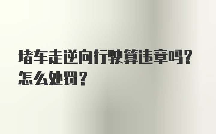 堵车走逆向行驶算违章吗？怎么处罚？