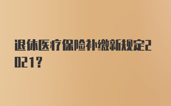 退休医疗保险补缴新规定2021？