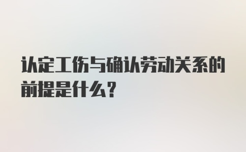 认定工伤与确认劳动关系的前提是什么?