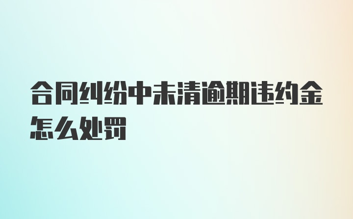 合同纠纷中未清逾期违约金怎么处罚