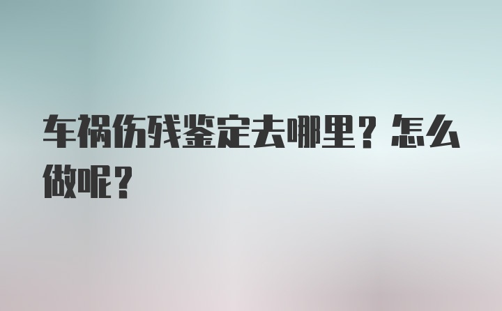 车祸伤残鉴定去哪里？怎么做呢？