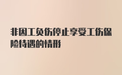 非因工负伤停止享受工伤保险待遇的情形