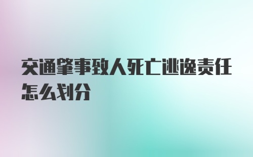 交通肇事致人死亡逃逸责任怎么划分