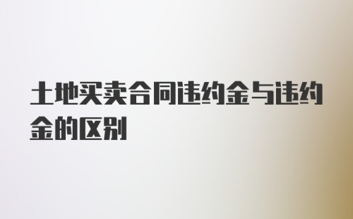 土地买卖合同违约金与违约金的区别