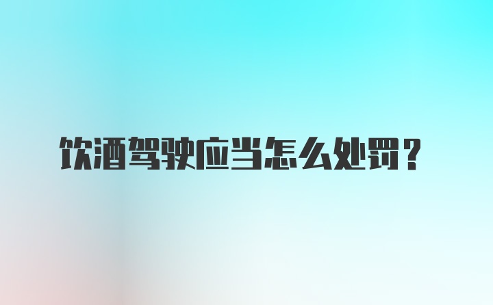 饮酒驾驶应当怎么处罚？