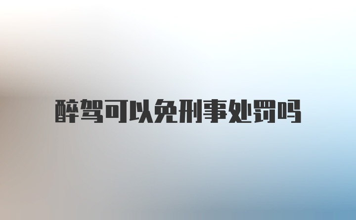 醉驾可以免刑事处罚吗